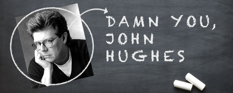 DAMN YOU, JOHN HUGHES