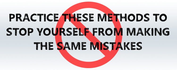 PRACTICE THESE METHODS TO STOP YOURSELF FROM MAKING THE SAME MISTAKES
