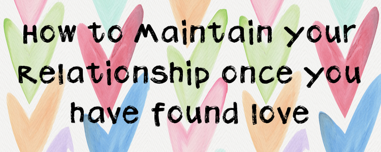 HOW TO MAINTAIN YOUR RELATIONSHIP ONCE YOU HAVE FOUND LOVE