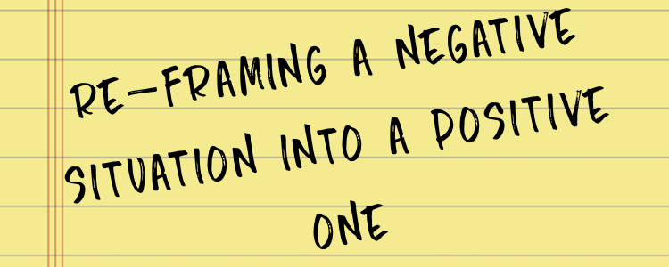 re-framing a negative situation into a positive one